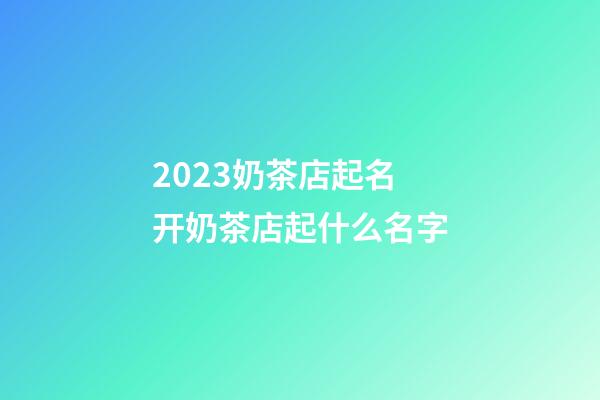 2023奶茶店起名 开奶茶店起什么名字-第1张-店铺起名-玄机派